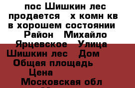 пос.Шишкин лес,продается 3-х комн.кв, в хорошем состоянии › Район ­ Михайло-Ярцевское › Улица ­ Шишкин лес › Дом ­ 23 › Общая площадь ­ 66 › Цена ­ 4 650 000 - Московская обл., Москва г. Недвижимость » Квартиры продажа   . Московская обл.